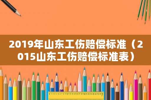 2019年山東工傷賠償標準（2015山東工傷賠償標準表）