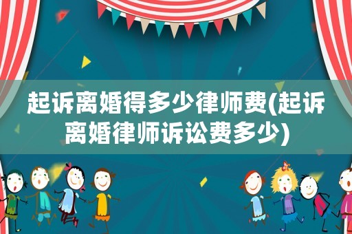 起訴離婚得多少律師費(起訴離婚律師訴訟費多少)
