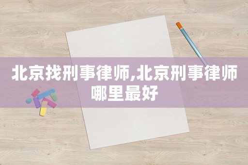 北京找刑事律師,北京刑事律師哪里最好