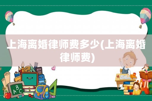 上海離婚律師費(fèi)多少(上海離婚 律師費(fèi))