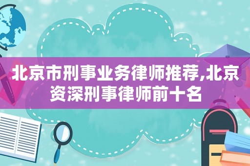 北京市刑事業(yè)務(wù)律師推薦,北京資深刑事律師前十名