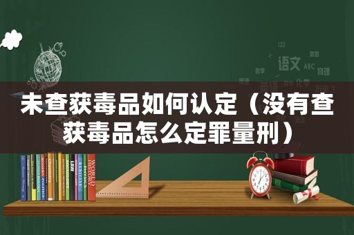 未查獲毒品如何認定（沒有查獲毒品怎么定罪量刑）