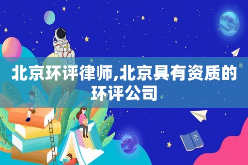 北京環評律師,北京具有資質的環評公司