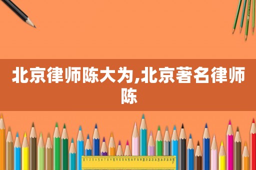 北京律師陳大為,北京著名律師陳