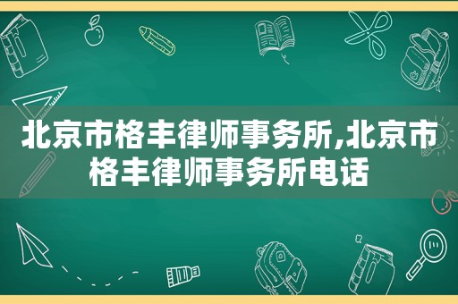 北京市格豐律師事務(wù)所,北京市格豐律師事務(wù)所電話