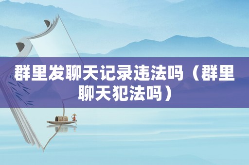 群里發聊天記錄違法嗎（群里聊天犯法嗎）