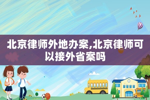 北京律師外地辦案,北京律師可以接外省案嗎