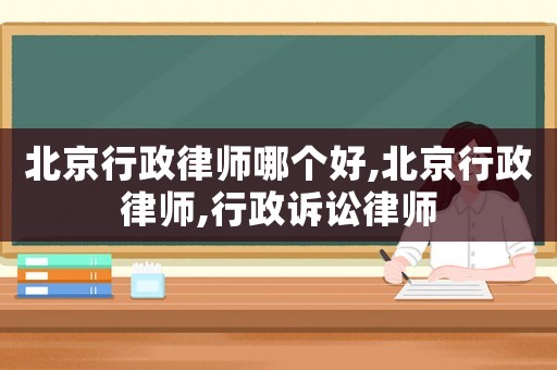 北京行政律師哪個好,北京行政律師,行政訴訟律師