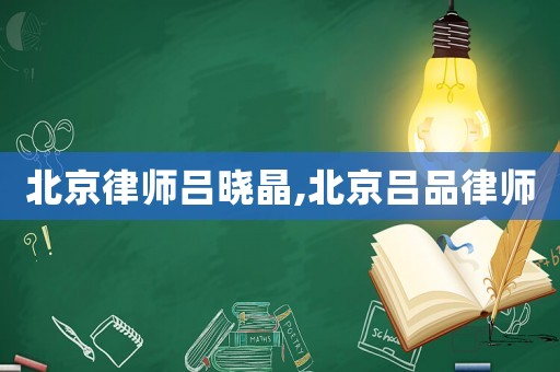 北京律師呂曉晶,北京呂品律師