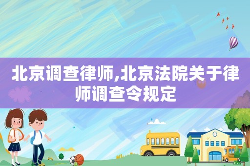 北京調(diào)查律師,北京法院關(guān)于律師調(diào)查令規(guī)定