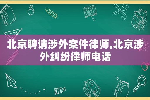 北京聘請涉外案件律師,北京涉外糾紛律師電話