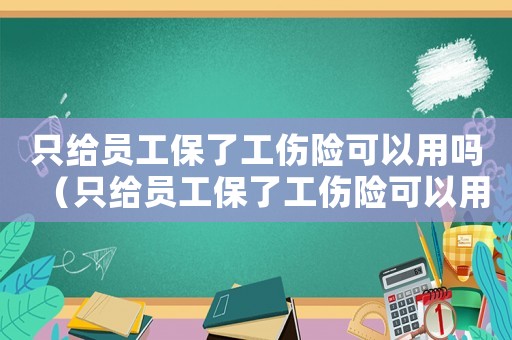 只給員工保了工傷險可以用嗎（只給員工保了工傷險可以用嗎）