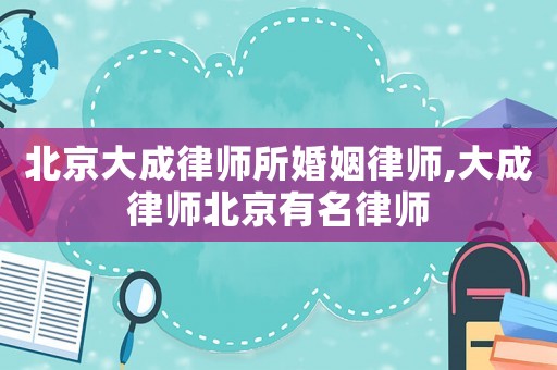 北京大成律師所婚姻律師,大成律師北京有名律師