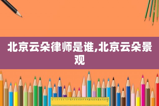北京云朵律師是誰,北京云朵景觀