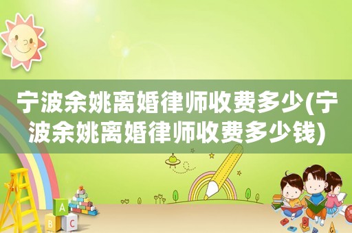 寧波余姚離婚律師收費多少(寧波余姚離婚律師收費多少錢)