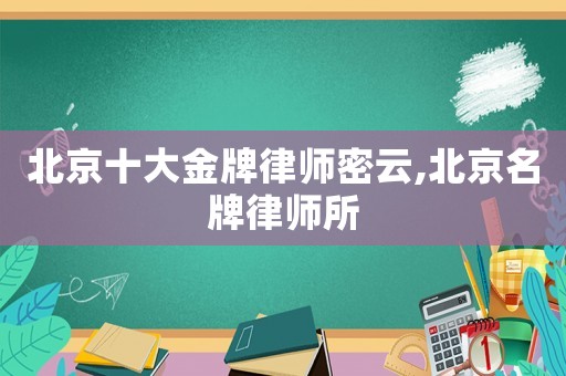 北京十大金牌律師密云,北京名牌律師所
