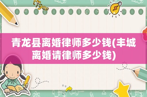 青龍縣離婚律師多少錢(豐城離婚請律師多少錢)