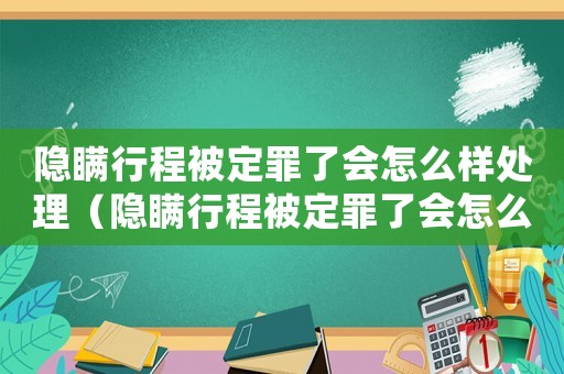 隱瞞行程被定罪了會怎么樣處理（隱瞞行程被定罪了會怎么樣）