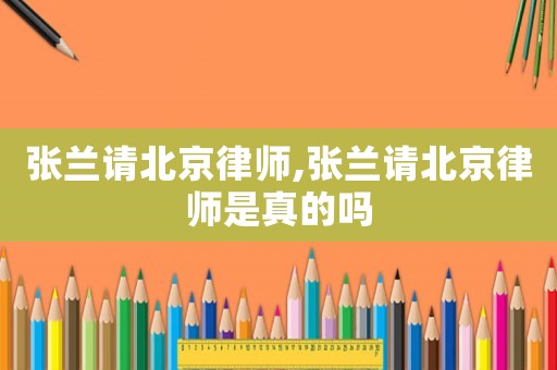 張?zhí)m請(qǐng)北京律師,張?zhí)m請(qǐng)北京律師是真的嗎