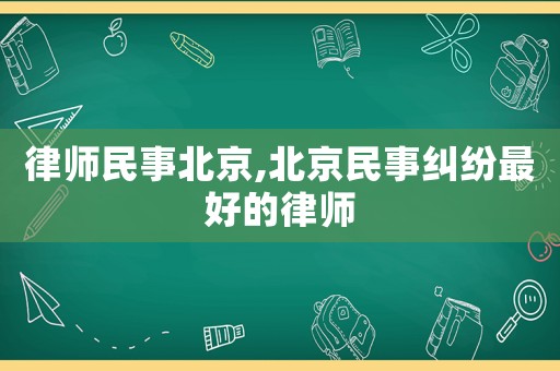 律師民事北京,北京民事糾紛最好的律師