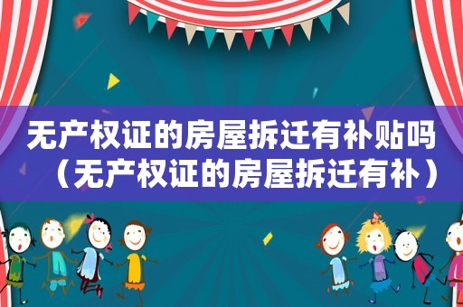 無產(chǎn)權(quán)證的房屋拆遷有補貼嗎（無產(chǎn)權(quán)證的房屋拆遷有補）