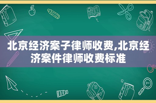 北京經(jīng)濟案子律師收費,北京經(jīng)濟案件律師收費標準