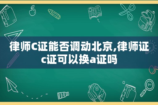 律師C證能否調動北京,律師證c證可以換a證嗎