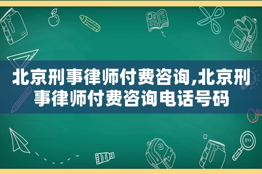 北京刑事律師付費咨詢,北京刑事律師付費咨詢電話號碼