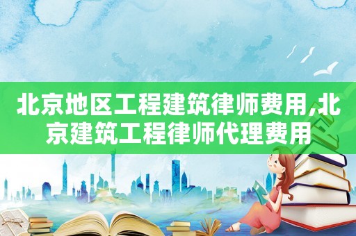 北京地區(qū)工程建筑律師費(fèi)用,北京建筑工程律師代理費(fèi)用