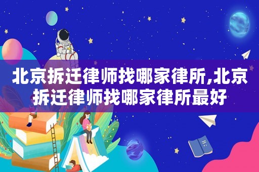 北京拆遷律師找哪家律所,北京拆遷律師找哪家律所最好