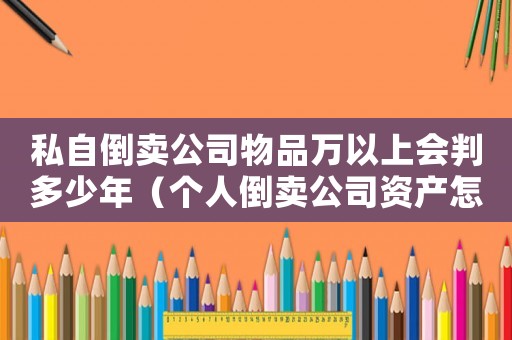 私自倒賣公司物品萬以上會判多少年（個人倒賣公司資產怎么定罪）