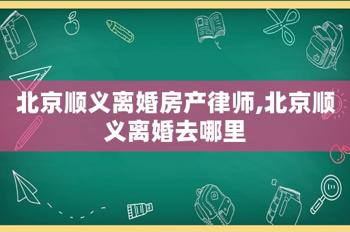 北京順義離婚房產律師,北京順義離婚去哪里