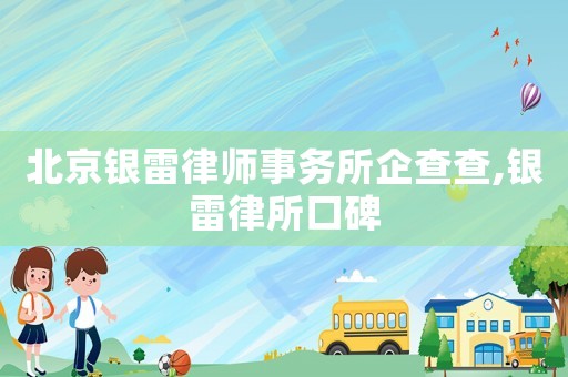 北京銀雷律師事務所企查查,銀雷律所口碑