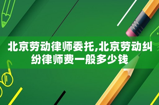 北京勞動律師委托,北京勞動糾紛律師費一般多少錢