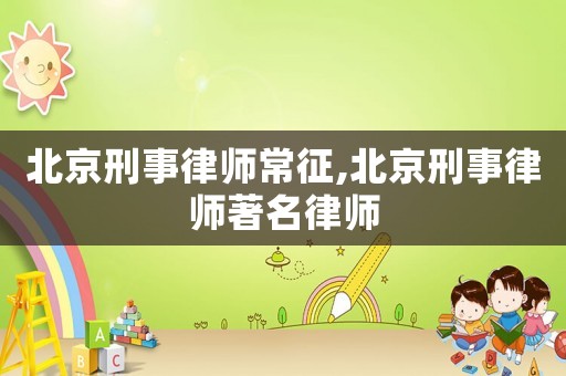 北京刑事律師常征,北京刑事律師著名律師