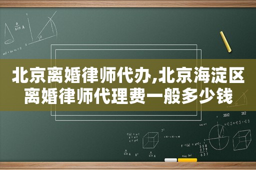 北京離婚律師代辦,北京海淀區離婚律師代理費一般多少錢