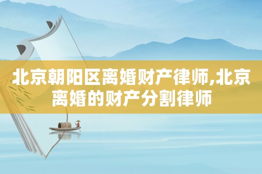 北京朝陽區離婚財產律師,北京離婚的財產分割律師