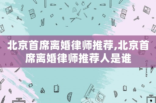 北京首席離婚律師推薦,北京首席離婚律師推薦人是誰