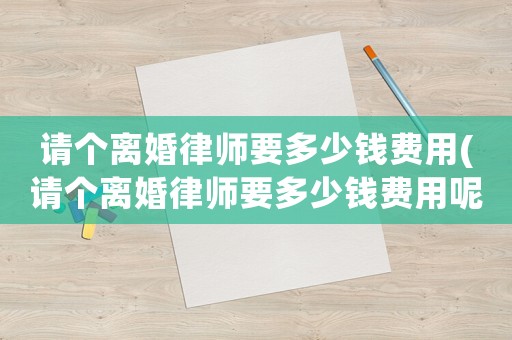 請個離婚律師要多少錢費用(請個離婚律師要多少錢費用呢)
