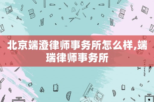 北京端澄律師事務所怎么樣,端瑞律師事務所
