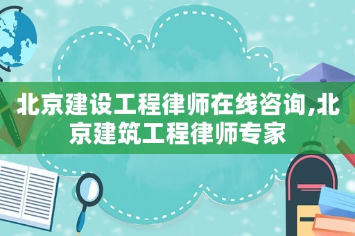北京建設(shè)工程律師在線咨詢,北京建筑工程律師專家