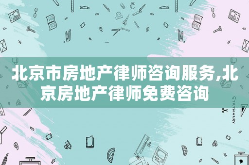 北京市房地產(chǎn)律師咨詢服務(wù),北京房地產(chǎn)律師免費咨詢