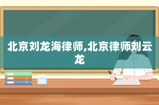 北京劉龍海律師,北京律師劉云龍