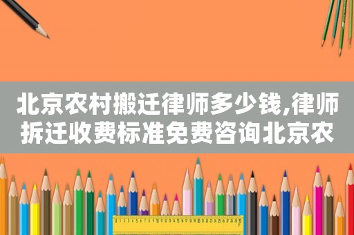 北京農村搬遷律師多少錢,律師拆遷收費標準免費咨詢北京農權律師