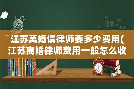 江蘇離婚請律師要多少費(fèi)用(江蘇離婚律師費(fèi)用一般怎么收費(fèi))