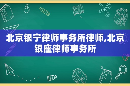北京銀寧律師事務(wù)所律師,北京銀座律師事務(wù)所