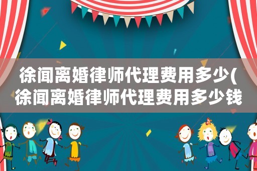 徐聞離婚律師代理費(fèi)用多少(徐聞離婚律師代理費(fèi)用多少錢)