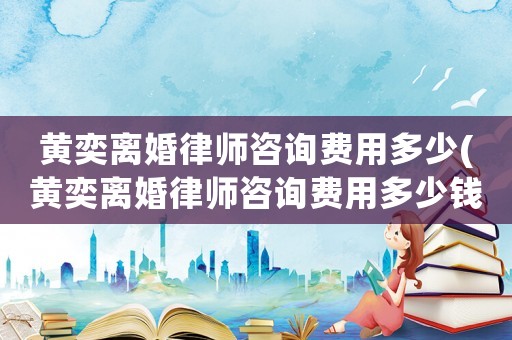 黃奕離婚律師咨詢費(fèi)用多少(黃奕離婚律師咨詢費(fèi)用多少錢)