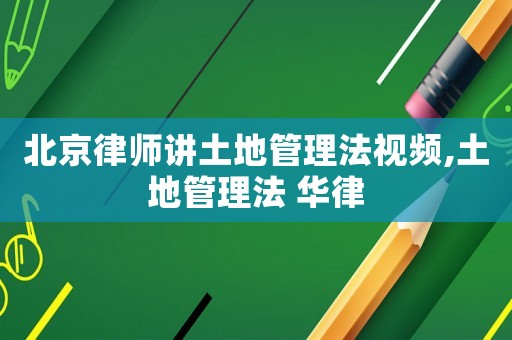 北京律師講土地管理法視頻,土地管理法 華律