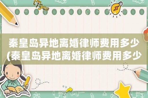 秦皇島異地離婚律師費用多少(秦皇島異地離婚律師費用多少啊)